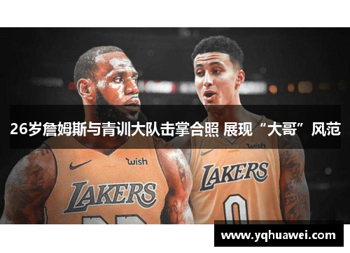 26岁詹姆斯与青训大队击掌合照 展现“大哥”风范