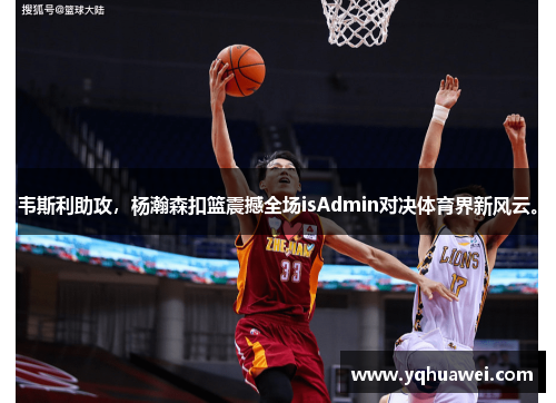 韦斯利助攻，杨瀚森扣篮震撼全场isAdmin对决体育界新风云。